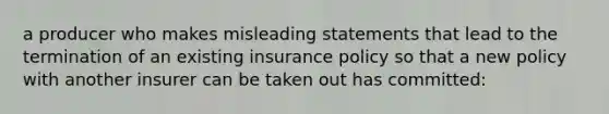 a producer who makes misleading statements that lead to the termination of an existing insurance policy so that a new policy with another insurer can be taken out has committed: