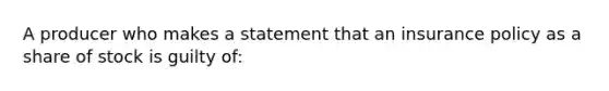 A producer who makes a statement that an insurance policy as a share of stock is guilty of: