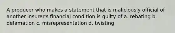 A producer who makes a statement that is maliciously official of another insurer's financial condition is guilty of a. rebating b. defamation c. misrepresentation d. twisting