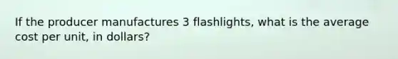 If the producer manufactures 3 flashlights, what is the average cost per unit, in dollars?