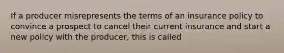 If a producer misrepresents the terms of an insurance policy to convince a prospect to cancel their current insurance and start a new policy with the producer, this is called