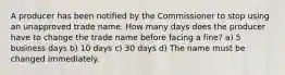 A producer has been notified by the Commissioner to stop using an unapproved trade name. How many days does the producer have to change the trade name before facing a fine? a) 5 business days b) 10 days c) 30 days d) The name must be changed immediately.