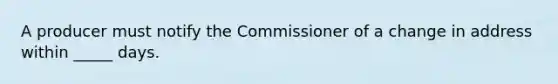 A producer must notify the Commissioner of a change in address within _____ days.