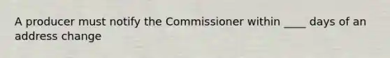 A producer must notify the Commissioner within ____ days of an address change