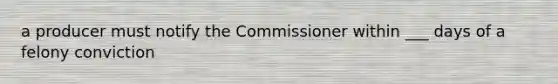 a producer must notify the Commissioner within ___ days of a felony conviction