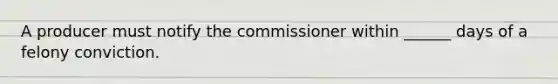 A producer must notify the commissioner within ______ days of a felony conviction.