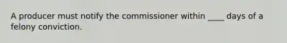 A producer must notify the commissioner within ____ days of a felony conviction.