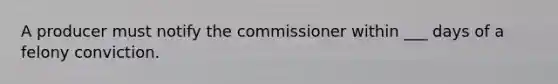 A producer must notify the commissioner within ___ days of a felony conviction.