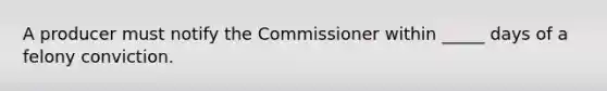 A producer must notify the Commissioner within _____ days of a felony conviction.