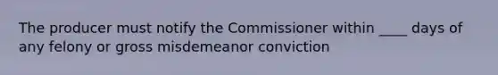 The producer must notify the Commissioner within ____ days of any felony or gross misdemeanor conviction