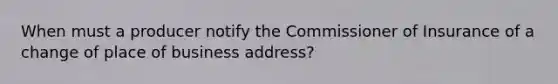 When must a producer notify the Commissioner of Insurance of a change of place of business address?