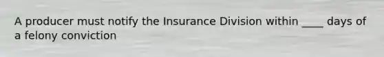 A producer must notify the Insurance Division within ____ days of a felony conviction