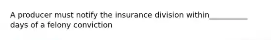 A producer must notify the insurance division within__________ days of a felony conviction