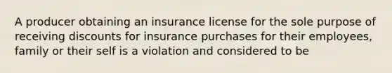 A producer obtaining an insurance license for the sole purpose of receiving discounts for insurance purchases for their employees, family or their self is a violation and considered to be