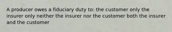 A producer owes a fiduciary duty to: the customer only the insurer only neither the insurer nor the customer both the insurer and the customer