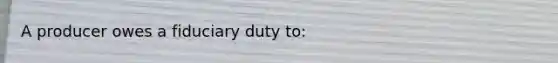 A producer owes a fiduciary duty to: