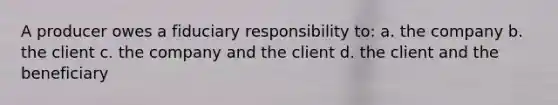 A producer owes a fiduciary responsibility to: a. the company b. the client c. the company and the client d. the client and the beneficiary