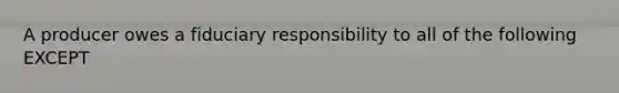 A producer owes a fiduciary responsibility to all of the following EXCEPT