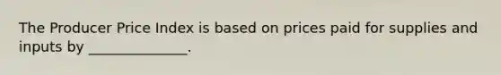 The Producer Price Index is based on prices paid for supplies and inputs by ______________.