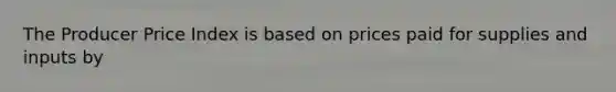 The Producer Price Index is based on prices paid for supplies and inputs by