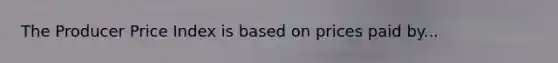 The Producer Price Index is based on prices paid by...