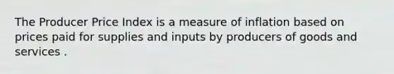 The Producer Price Index is a measure of inflation based on prices paid for supplies and inputs by producers of goods and services .