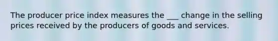 The producer price index measures the ___ change in the selling prices received by the producers of goods and services.