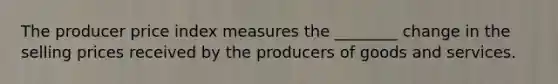 The producer price index measures the ________ change in the selling prices received by the producers of goods and services.