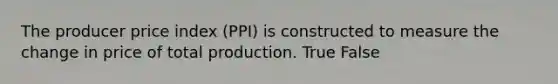 The producer price index (PPI) is constructed to measure the change in price of total production. True False