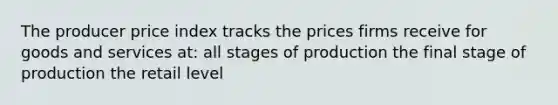 The producer price index tracks the prices firms receive for goods and services at: all stages of production the final stage of production the retail level