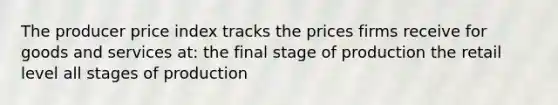 The producer price index tracks the prices firms receive for goods and services at: the final stage of production the retail level all stages of production