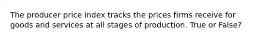 The producer price index tracks the prices firms receive for goods and services at all stages of production. True or False?