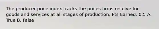 The producer price index tracks the prices firms receive for goods and services at all stages of production. Pts Earned: 0.5 A. True B. False