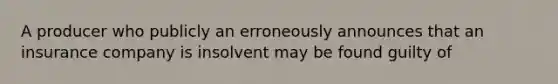 A producer who publicly an erroneously announces that an insurance company is insolvent may be found guilty of
