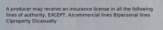 A producer may receive an insurance license in all the following lines of authority, EXCEPT, A)commercial lines B)personal lines C)property D)casualty