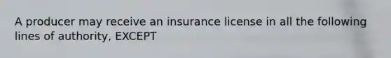 A producer may receive an insurance license in all the following lines of authority, EXCEPT