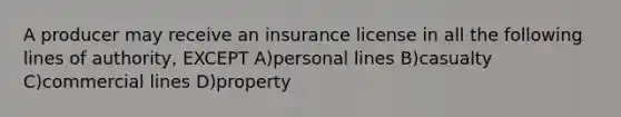 A producer may receive an insurance license in all the following lines of authority, EXCEPT A)personal lines B)casualty C)commercial lines D)property