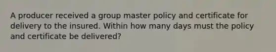 A producer received a group master policy and certificate for delivery to the insured. Within how many days must the policy and certificate be delivered?