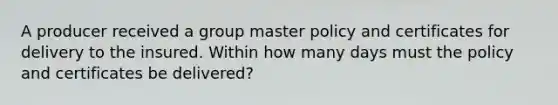 A producer received a group master policy and certificates for delivery to the insured. Within how many days must the policy and certificates be delivered?