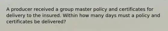 A producer received a group master policy and certificates for delivery to the insured. Within how many days must a policy and certificates be delivered?