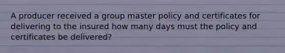 A producer received a group master policy and certificates for delivering to the insured how many days must the policy and certificates be delivered?