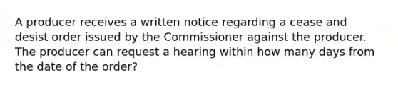 A producer receives a written notice regarding a cease and desist order issued by the Commissioner against the producer. The producer can request a hearing within how many days from the date of the order?