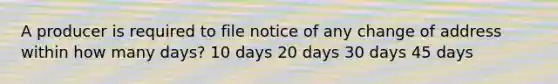 A producer is required to file notice of any change of address within how many days? 10 days 20 days 30 days 45 days