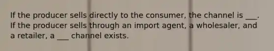 If the producer sells directly to the consumer, the channel is ___. If the producer sells through an import agent, a wholesaler, and a retailer, a ___ channel exists.