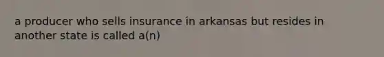 a producer who sells insurance in arkansas but resides in another state is called a(n)