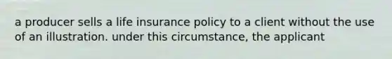 a producer sells a life insurance policy to a client without the use of an illustration. under this circumstance, the applicant