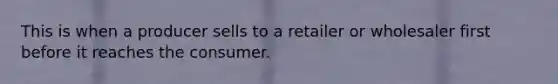 This is when a producer sells to a retailer or wholesaler first before it reaches the consumer.