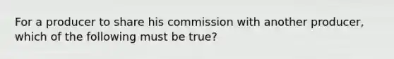 For a producer to share his commission with another producer, which of the following must be true?