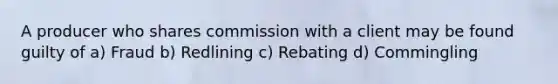 A producer who shares commission with a client may be found guilty of a) Fraud b) Redlining c) Rebating d) Commingling