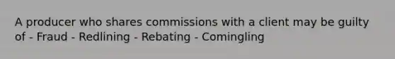 A producer who shares commissions with a client may be guilty of - Fraud - Redlining - Rebating - Comingling